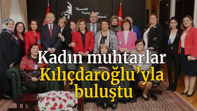 Kadın muhtarlar Kılıçdaroğlu’yla buluştu